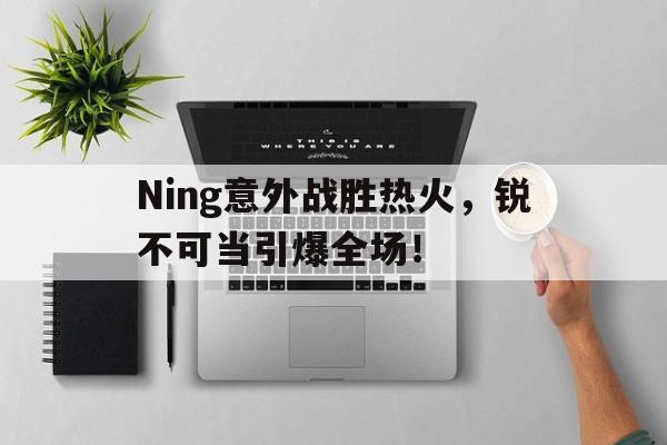  Ning意外战胜热火，锐不可当引爆全场！