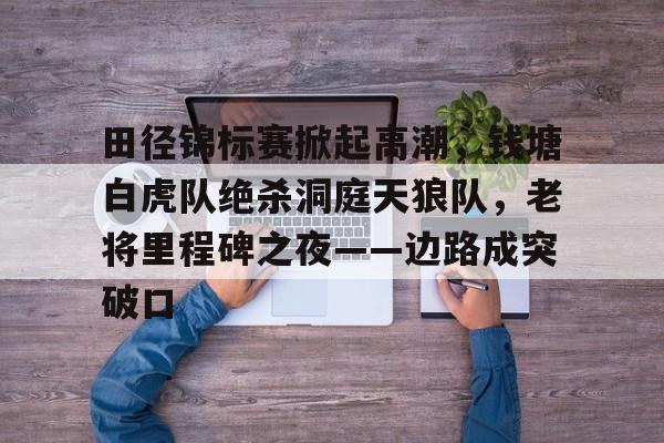 AYX SPORTS关于田径锦标赛掀起高潮，钱塘白虎队绝杀洞庭天狼队，老将里程碑之夜——边路成突破口的信息